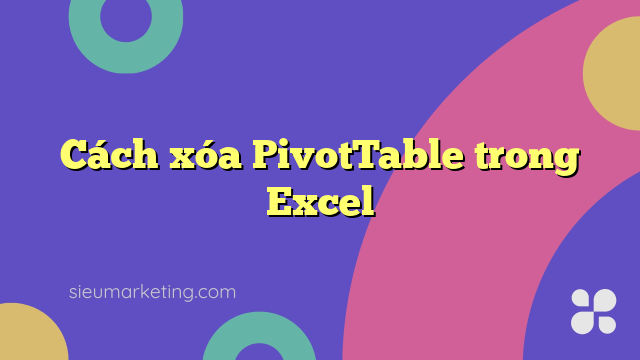 Cách xóa PivotTable trong Excel