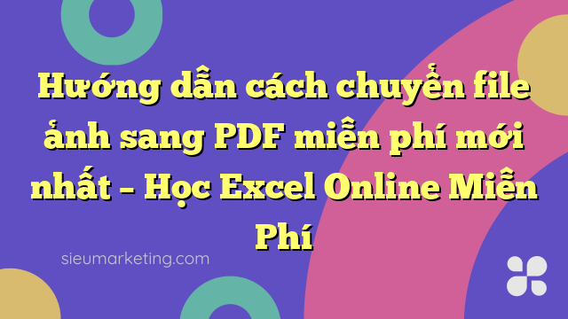Hướng dẫn cách chuyển file ảnh sang PDF miễn phí mới nhất – Học Excel Online Miễn Phí