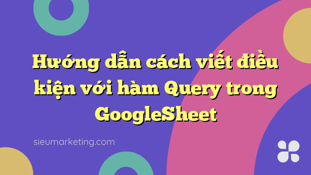 Hướng dẫn cách viết điều kiện với hàm Query trong GoogleSheet