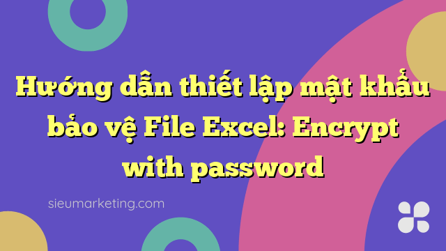 Hướng dẫn thiết lập mật khẩu bảo vệ File Excel: Encrypt with password